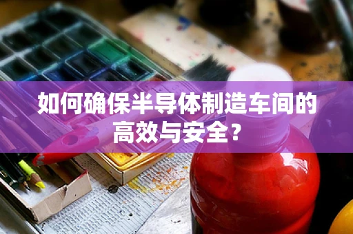 如何确保半导体制造车间的高效与安全？