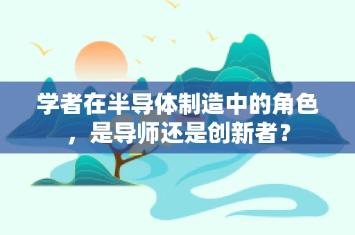 学者在半导体制造中的角色，是导师还是创新者？