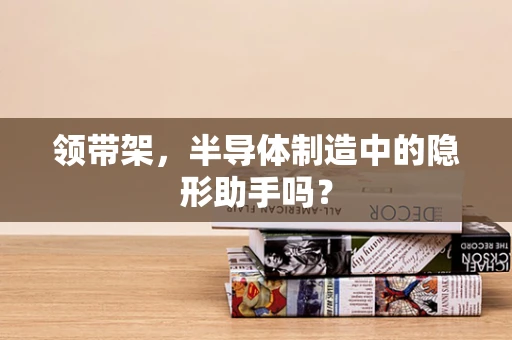 领带架，半导体制造中的隐形助手吗？