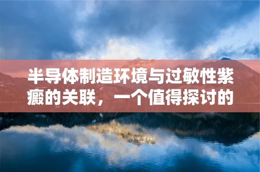 半导体制造环境与过敏性紫癜的关联，一个值得探讨的议题