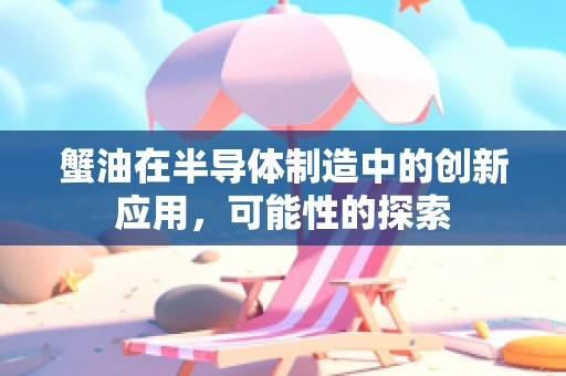 蟹油在半导体制造中的创新应用，可能性的探索