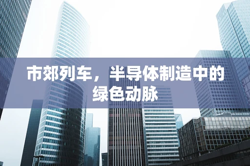 市郊列车，半导体制造中的绿色动脉