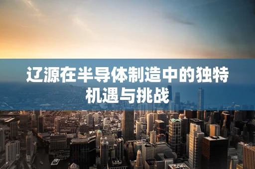 辽源在半导体制造中的独特机遇与挑战