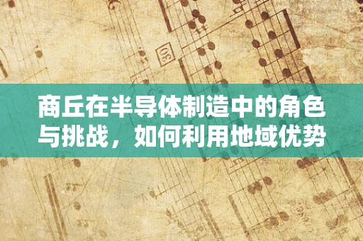 商丘在半导体制造中的角色与挑战，如何利用地域优势？