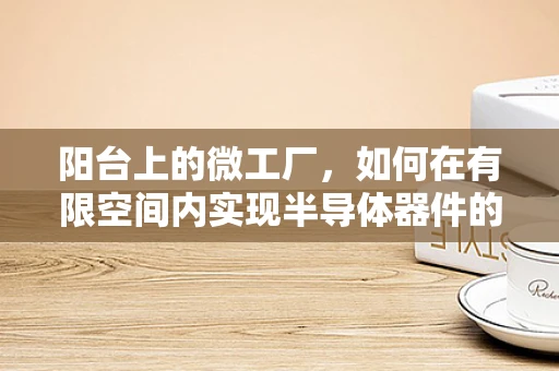 阳台上的微工厂，如何在有限空间内实现半导体器件的初步制备？
