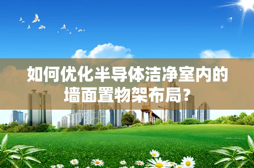 如何优化半导体洁净室内的墙面置物架布局？