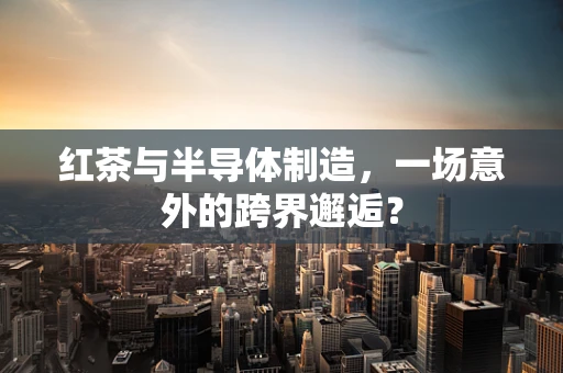 红茶与半导体制造，一场意外的跨界邂逅？