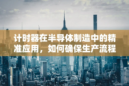 计时器在半导体制造中的精准应用，如何确保生产流程的毫秒不差？