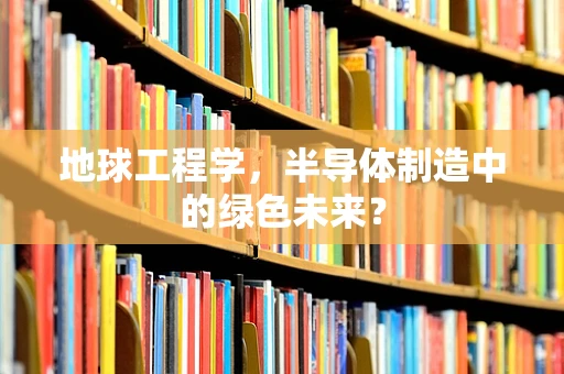 地球工程学，半导体制造中的绿色未来？