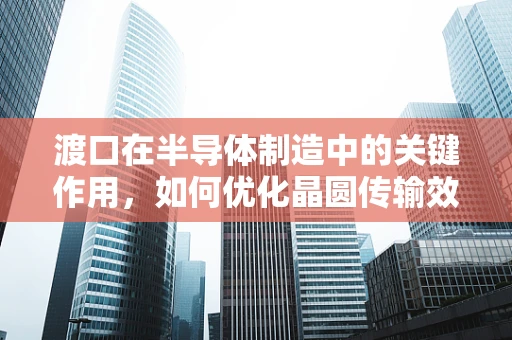 渡口在半导体制造中的关键作用，如何优化晶圆传输效率？