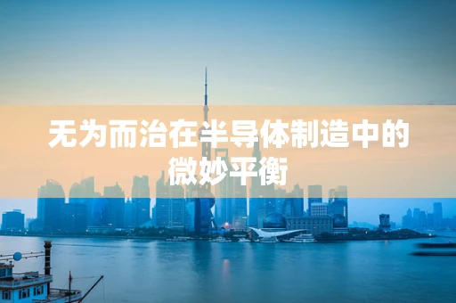 无为而治在半导体制造中的微妙平衡