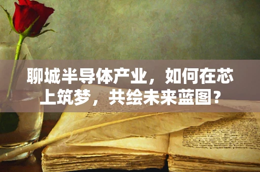 聊城半导体产业，如何在芯上筑梦，共绘未来蓝图？