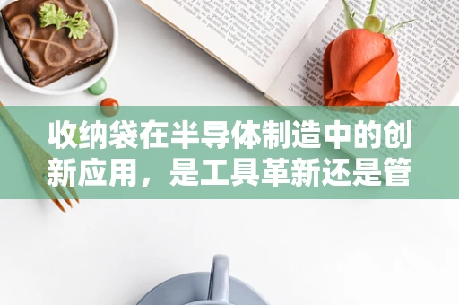 收纳袋在半导体制造中的创新应用，是工具革新还是管理噱头？