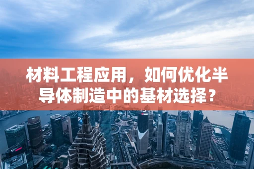 材料工程应用，如何优化半导体制造中的基材选择？