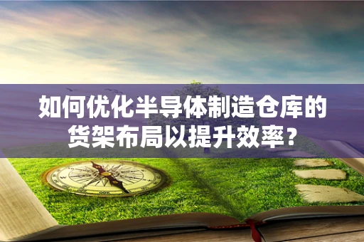 如何优化半导体制造仓库的货架布局以提升效率？