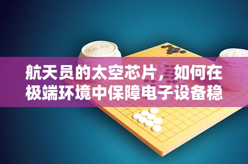 航天员的太空芯片，如何在极端环境中保障电子设备稳定运行？