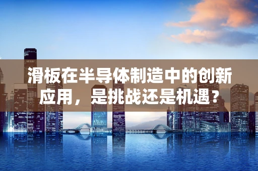 滑板在半导体制造中的创新应用，是挑战还是机遇？