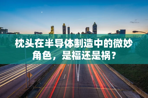 枕头在半导体制造中的微妙角色，是福还是祸？