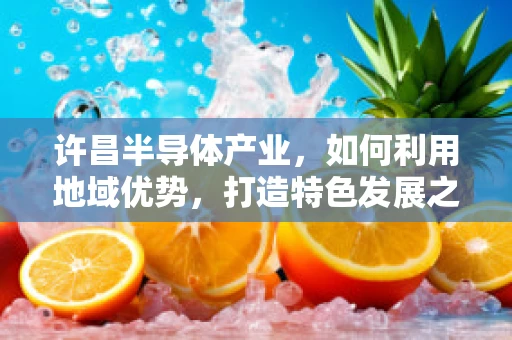 许昌半导体产业，如何利用地域优势，打造特色发展之路？