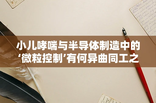 小儿哮喘与半导体制造中的‘微粒控制’有何异曲同工之处？
