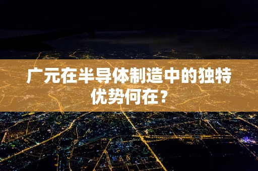 广元在半导体制造中的独特优势何在？