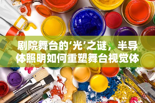剧院舞台的‘光’之谜，半导体照明如何重塑舞台视觉体验？