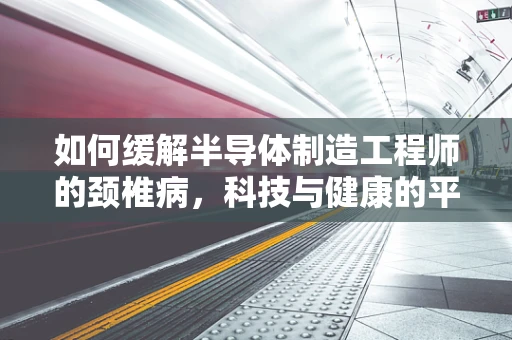 如何缓解半导体制造工程师的颈椎病，科技与健康的平衡