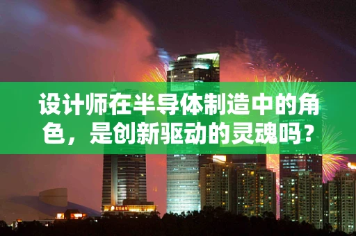 设计师在半导体制造中的角色，是创新驱动的灵魂吗？