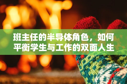 班主任的半导体角色，如何平衡学生与工作的双面人生？