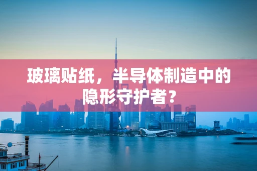 玻璃贴纸，半导体制造中的隐形守护者？