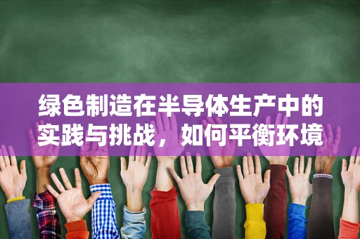 绿色制造在半导体生产中的实践与挑战，如何平衡环境与经济效益？