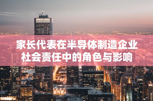 家长代表在半导体制造企业社会责任中的角色与影响