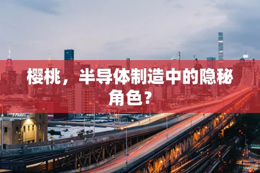 樱桃，半导体制造中的隐秘角色？