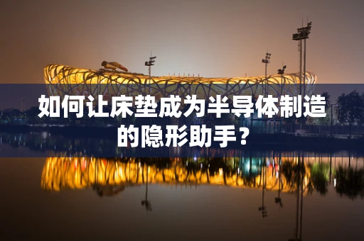 如何让床垫成为半导体制造的隐形助手？