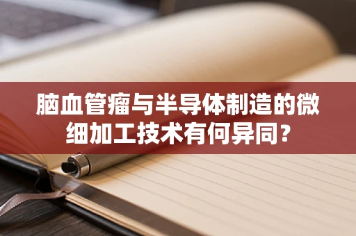 脑血管瘤与半导体制造的微细加工技术有何异同？