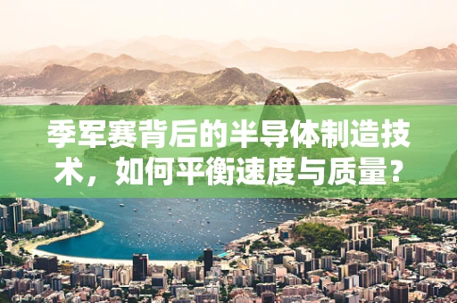 季军赛背后的半导体制造技术，如何平衡速度与质量？