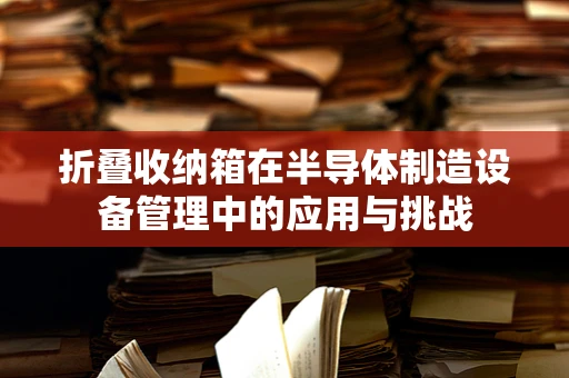 折叠收纳箱在半导体制造设备管理中的应用与挑战
