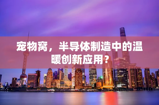 宠物窝，半导体制造中的温暖创新应用？
