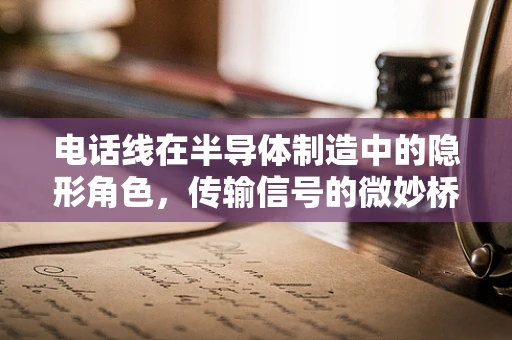 电话线在半导体制造中的隐形角色，传输信号的微妙桥梁？