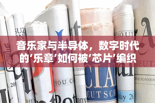 音乐家与半导体，数字时代的‘乐章’如何被‘芯片’编织？