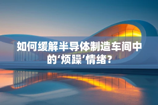 如何缓解半导体制造车间中的‘烦躁’情绪？