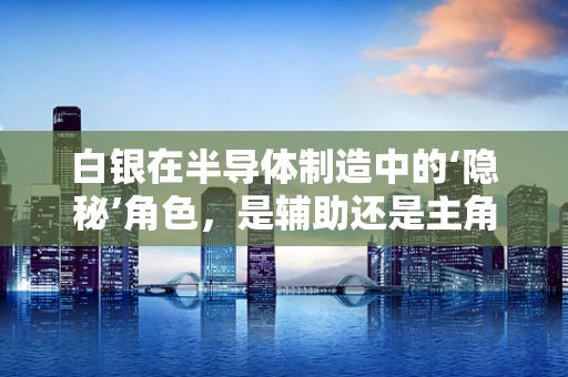白银在半导体制造中的‘隐秘’角色，是辅助还是主角？