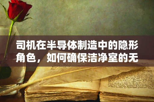 司机在半导体制造中的隐形角色，如何确保洁净室的无尘环境？