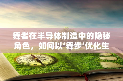 舞者在半导体制造中的隐秘角色，如何以‘舞步’优化生产线？