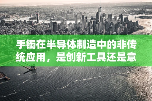 手镯在半导体制造中的非传统应用，是创新工具还是意外之选？