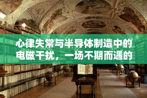 心律失常与半导体制造中的电磁干扰，一场不期而遇的‘心跳’挑战？