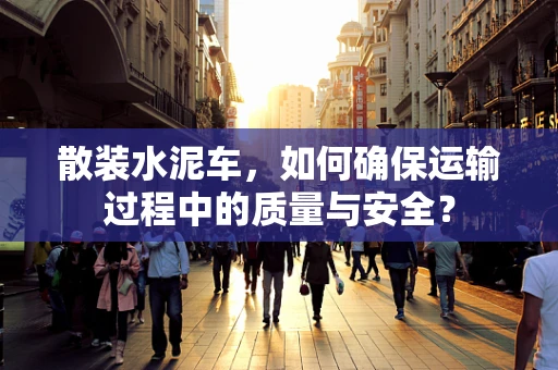 散装水泥车，如何确保运输过程中的质量与安全？