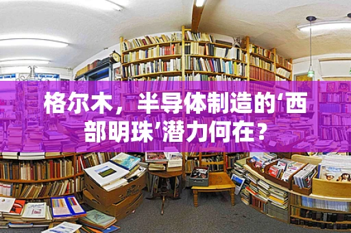 格尔木，半导体制造的‘西部明珠’潜力何在？