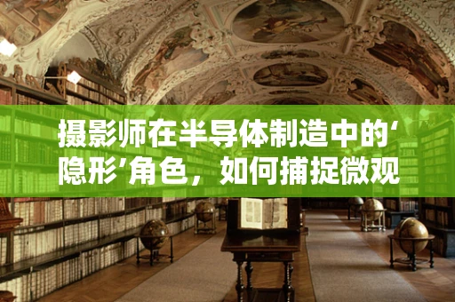 摄影师在半导体制造中的‘隐形’角色，如何捕捉微观世界的细节？