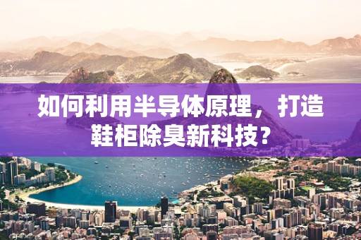 如何利用半导体原理，打造鞋柜除臭新科技？